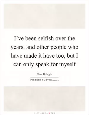 I’ve been selfish over the years, and other people who have made it have too, but I can only speak for myself Picture Quote #1