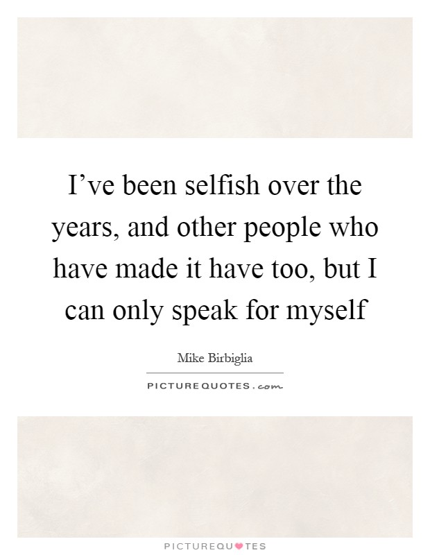 I've been selfish over the years, and other people who have made it have too, but I can only speak for myself Picture Quote #1