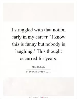 I struggled with that notion early in my career. ‘I know this is funny but nobody is laughing.’ This thought occurred for years Picture Quote #1