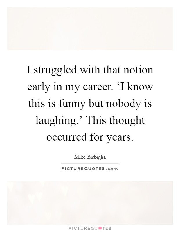 I struggled with that notion early in my career. ‘I know this is funny but nobody is laughing.' This thought occurred for years Picture Quote #1