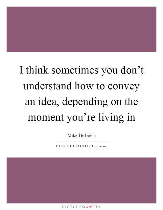I think sometimes you don't understand how to convey an idea, depending on the moment you're living in Picture Quote #1