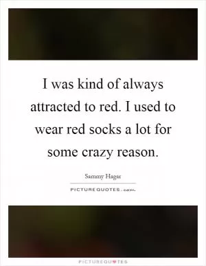 I was kind of always attracted to red. I used to wear red socks a lot for some crazy reason Picture Quote #1