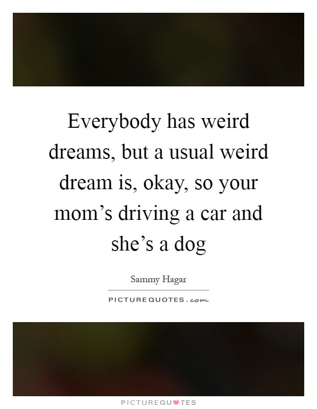 Everybody has weird dreams, but a usual weird dream is, okay, so your mom's driving a car and she's a dog Picture Quote #1