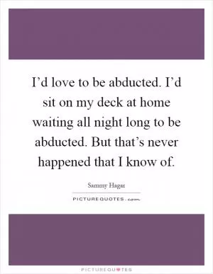I’d love to be abducted. I’d sit on my deck at home waiting all night long to be abducted. But that’s never happened that I know of Picture Quote #1