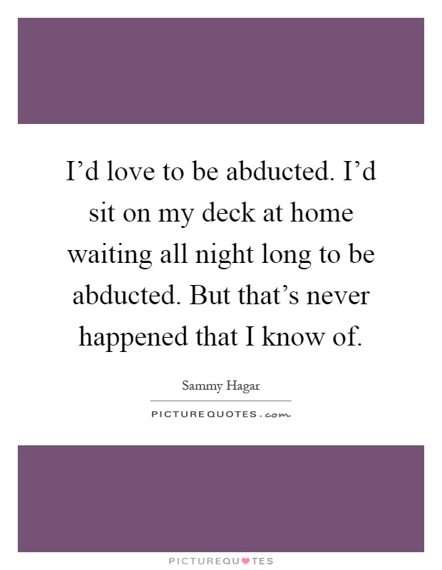 I'd love to be abducted. I'd sit on my deck at home waiting all night long to be abducted. But that's never happened that I know of Picture Quote #1