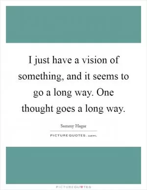 I just have a vision of something, and it seems to go a long way. One thought goes a long way Picture Quote #1