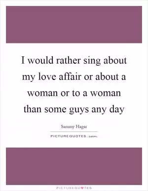 I would rather sing about my love affair or about a woman or to a woman than some guys any day Picture Quote #1