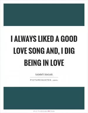 I always liked a good love song and, I dig being in love Picture Quote #1