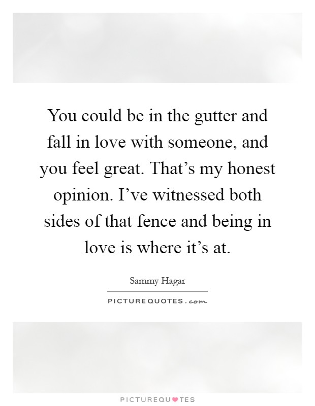 You could be in the gutter and fall in love with someone, and you feel great. That's my honest opinion. I've witnessed both sides of that fence and being in love is where it's at Picture Quote #1