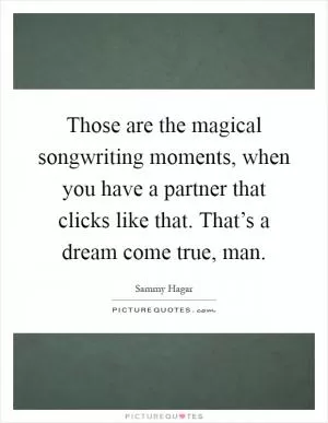 Those are the magical songwriting moments, when you have a partner that clicks like that. That’s a dream come true, man Picture Quote #1