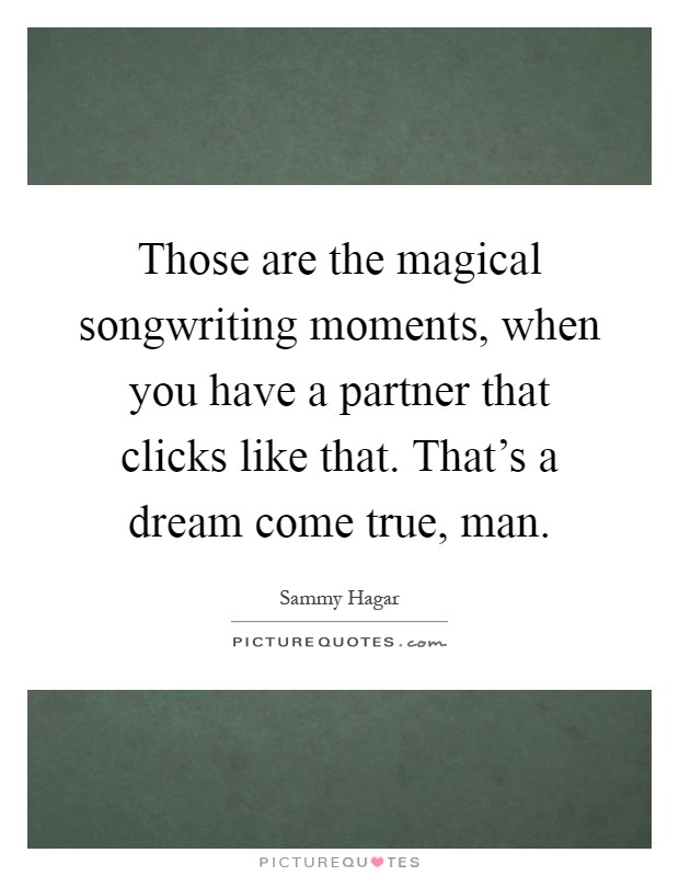 Those are the magical songwriting moments, when you have a partner that clicks like that. That's a dream come true, man Picture Quote #1