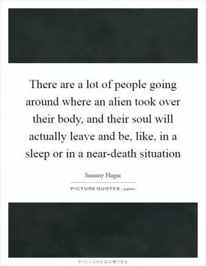 There are a lot of people going around where an alien took over their body, and their soul will actually leave and be, like, in a sleep or in a near-death situation Picture Quote #1