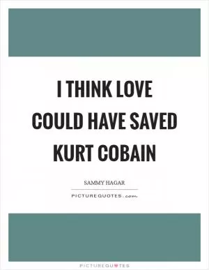 I think love could have saved Kurt Cobain Picture Quote #1
