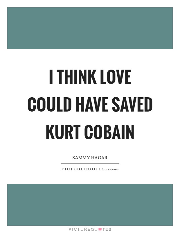 I think love could have saved Kurt Cobain Picture Quote #1