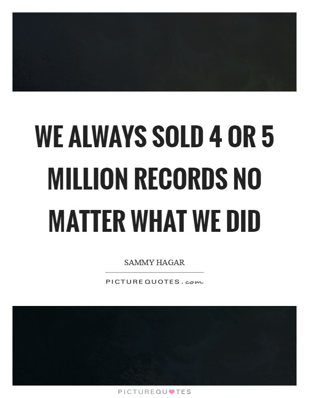 We always sold 4 or 5 million records no matter what we did Picture Quote #1