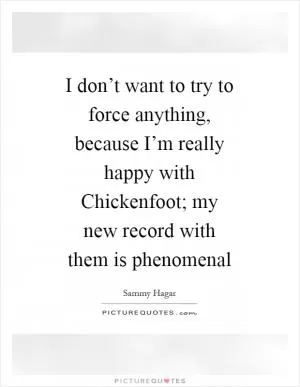 I don’t want to try to force anything, because I’m really happy with Chickenfoot; my new record with them is phenomenal Picture Quote #1