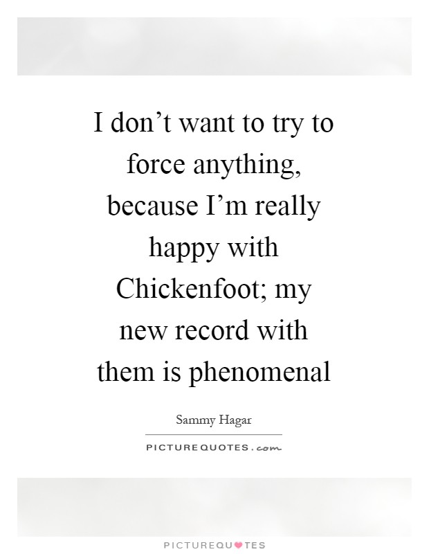 I don't want to try to force anything, because I'm really happy with Chickenfoot; my new record with them is phenomenal Picture Quote #1
