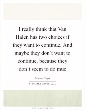 I really think that Van Halen has two choices if they want to continue. And maybe they don’t want to continue, because they don’t seem to do muc Picture Quote #1