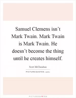 Samuel Clemens isn’t Mark Twain. Mark Twain is Mark Twain. He doesn’t become the thing until he creates himself Picture Quote #1