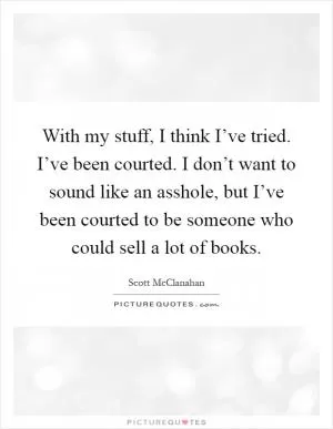 With my stuff, I think I’ve tried. I’ve been courted. I don’t want to sound like an asshole, but I’ve been courted to be someone who could sell a lot of books Picture Quote #1