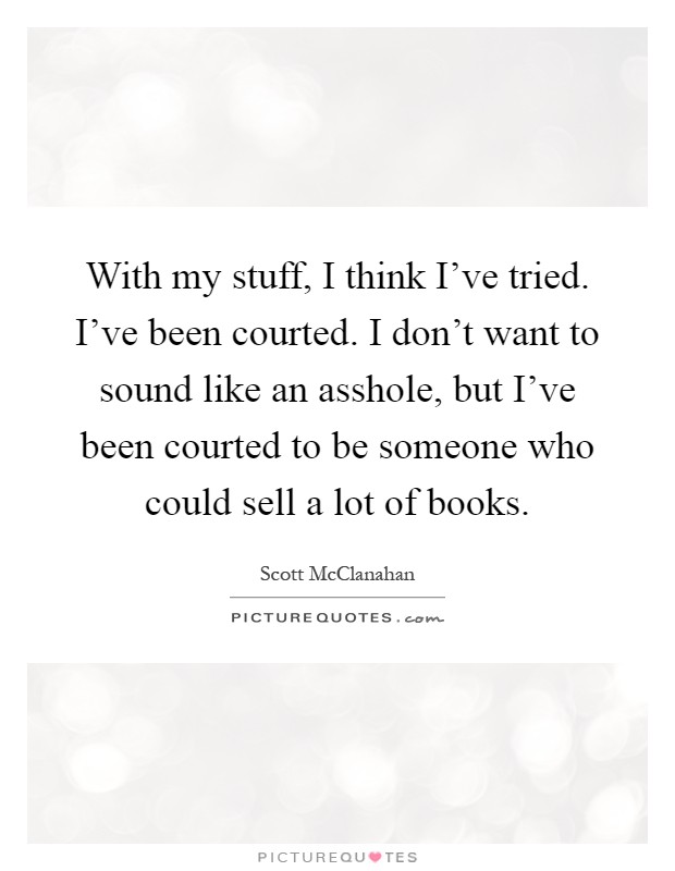 With my stuff, I think I've tried. I've been courted. I don't want to sound like an asshole, but I've been courted to be someone who could sell a lot of books Picture Quote #1