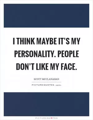 I think maybe it’s my personality. People don’t like my face Picture Quote #1