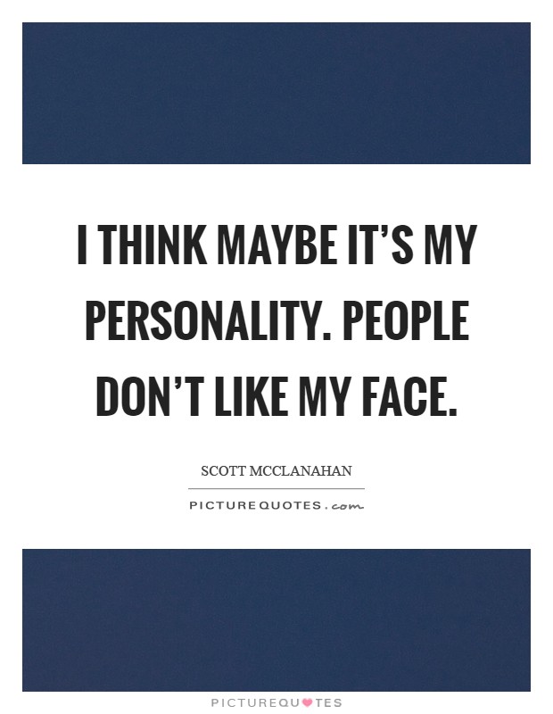 I think maybe it's my personality. People don't like my face Picture Quote #1