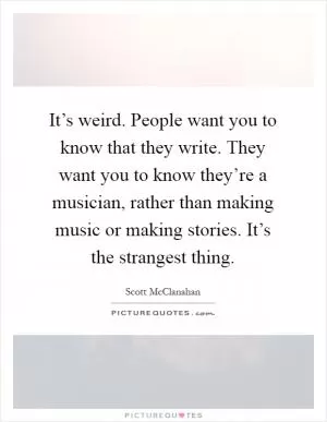 It’s weird. People want you to know that they write. They want you to know they’re a musician, rather than making music or making stories. It’s the strangest thing Picture Quote #1