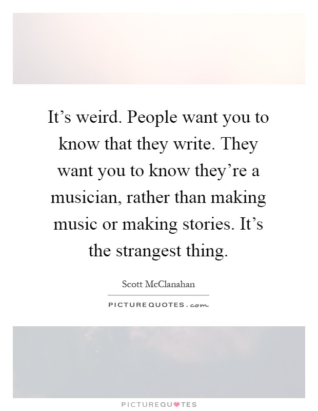 It's weird. People want you to know that they write. They want you to know they're a musician, rather than making music or making stories. It's the strangest thing Picture Quote #1