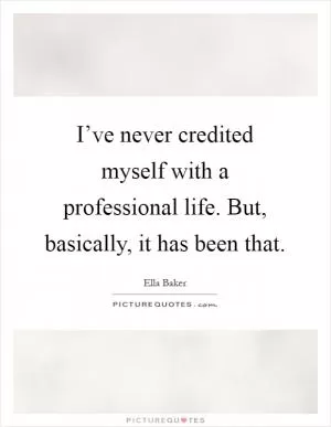 I’ve never credited myself with a professional life. But, basically, it has been that Picture Quote #1