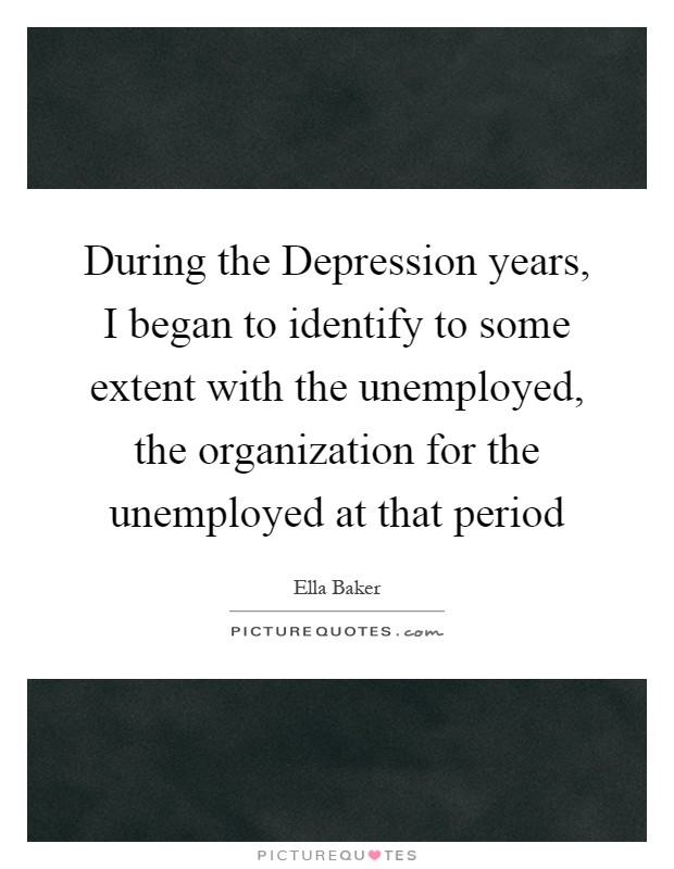 During the Depression years, I began to identify to some extent with the unemployed, the organization for the unemployed at that period Picture Quote #1