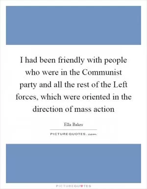 I had been friendly with people who were in the Communist party and all the rest of the Left forces, which were oriented in the direction of mass action Picture Quote #1