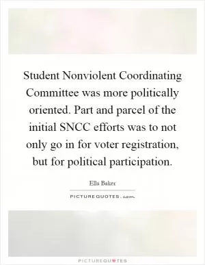 Student Nonviolent Coordinating Committee was more politically oriented. Part and parcel of the initial SNCC efforts was to not only go in for voter registration, but for political participation Picture Quote #1