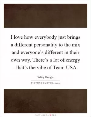 I love how everybody just brings a different personality to the mix and everyone’s different in their own way. There’s a lot of energy - that’s the vibe of Team USA Picture Quote #1