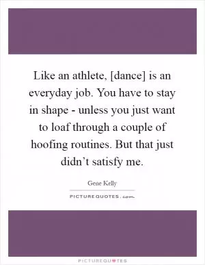 Like an athlete, [dance] is an everyday job. You have to stay in shape - unless you just want to loaf through a couple of hoofing routines. But that just didn’t satisfy me Picture Quote #1