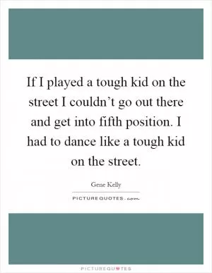 If I played a tough kid on the street I couldn’t go out there and get into fifth position. I had to dance like a tough kid on the street Picture Quote #1