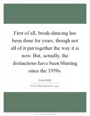 First of all, break-dancing has been done for years, though not all of it put together the way it is now. But, actually, the distinctions have been blurring since the 1950s Picture Quote #1