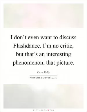 I don’t even want to discuss Flashdance. I’m no critic, but that’s an interesting phenomenon, that picture Picture Quote #1