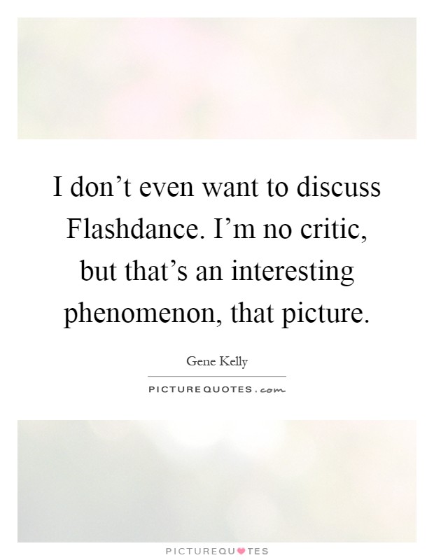 I don't even want to discuss Flashdance. I'm no critic, but that's an interesting phenomenon, that picture Picture Quote #1