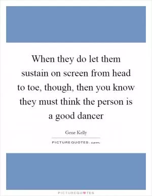 When they do let them sustain on screen from head to toe, though, then you know they must think the person is a good dancer Picture Quote #1