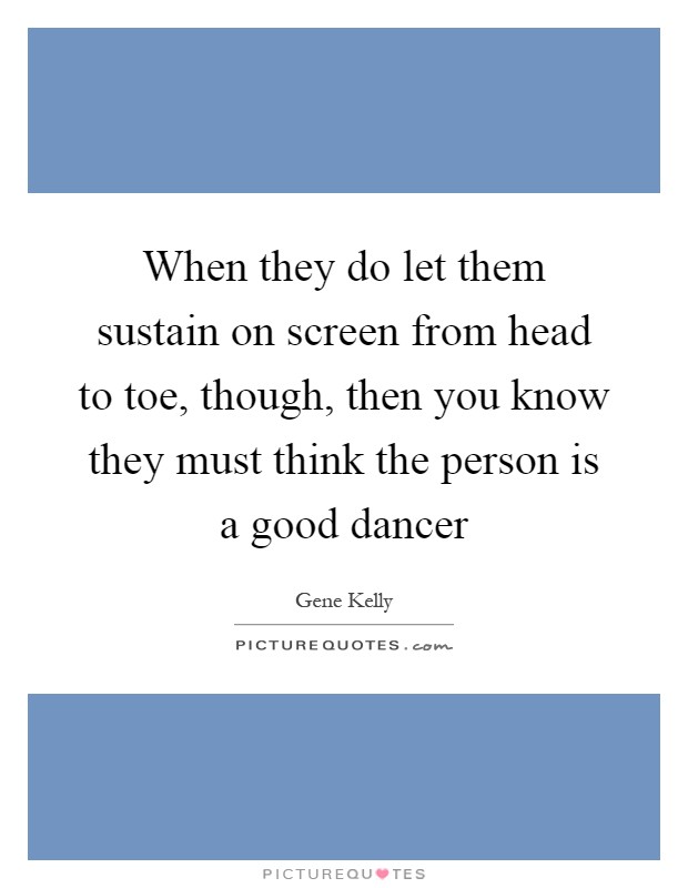 When they do let them sustain on screen from head to toe, though, then you know they must think the person is a good dancer Picture Quote #1