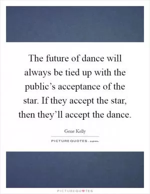 The future of dance will always be tied up with the public’s acceptance of the star. If they accept the star, then they’ll accept the dance Picture Quote #1