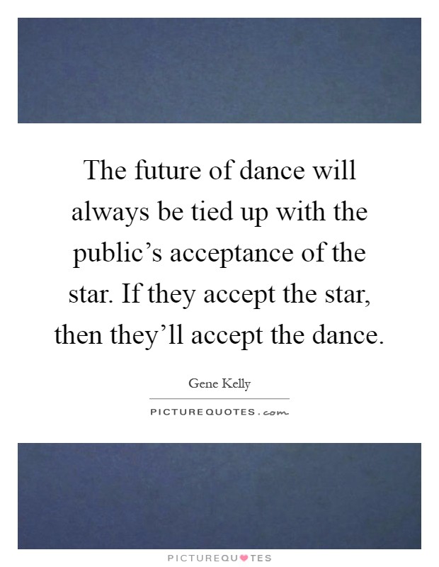 The future of dance will always be tied up with the public's acceptance of the star. If they accept the star, then they'll accept the dance Picture Quote #1