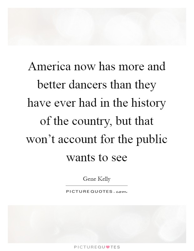America now has more and better dancers than they have ever had in the history of the country, but that won't account for the public wants to see Picture Quote #1