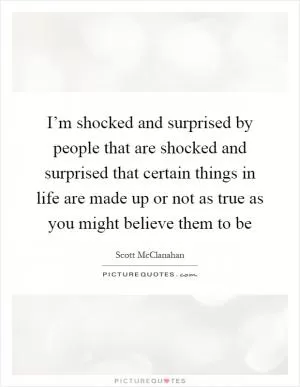 I’m shocked and surprised by people that are shocked and surprised that certain things in life are made up or not as true as you might believe them to be Picture Quote #1