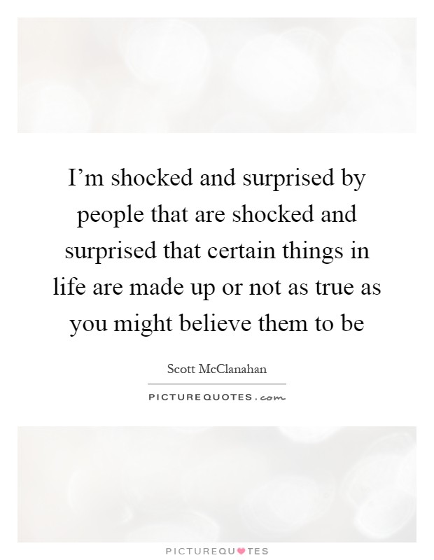 I'm shocked and surprised by people that are shocked and surprised that certain things in life are made up or not as true as you might believe them to be Picture Quote #1