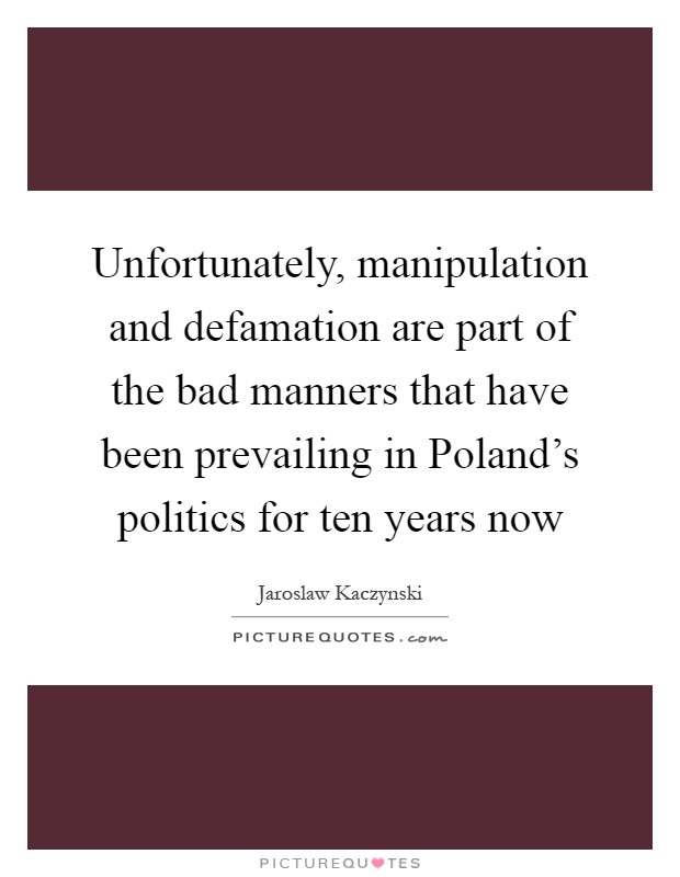 Unfortunately, manipulation and defamation are part of the bad manners that have been prevailing in Poland's politics for ten years now Picture Quote #1