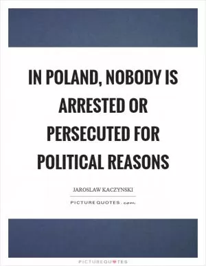 In Poland, nobody is arrested or persecuted for political reasons Picture Quote #1