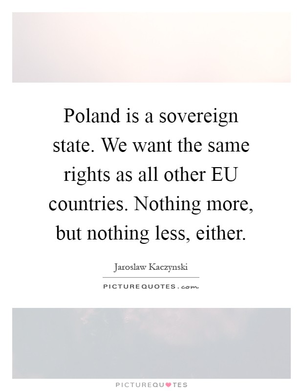 Poland is a sovereign state. We want the same rights as all other EU countries. Nothing more, but nothing less, either Picture Quote #1