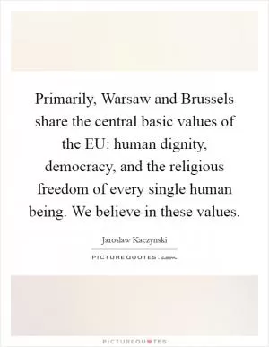 Primarily, Warsaw and Brussels share the central basic values of the EU: human dignity, democracy, and the religious freedom of every single human being. We believe in these values Picture Quote #1
